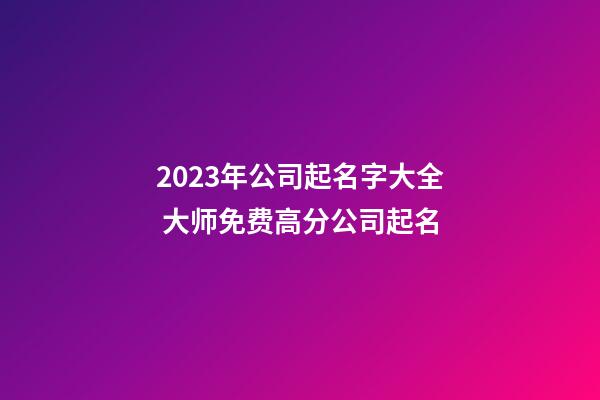 2023年公司起名字大全 大师免费高分公司起名
